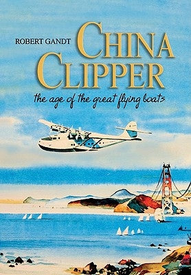 China Clipper: The Age of the Great Flying Boats by Gandt, Robert