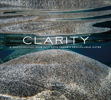 Clarity: A Photographic Dive Into Lake Tahoe's Remarkable Water by Silver, Dylan