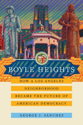 Boyle Heights: How a Los Angeles Neighborhood Became the Future of American Democracyvolume 59 by Sánchez, George J.