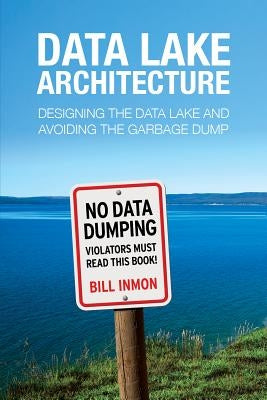 Data Lake Architecture: Designing the Data Lake and Avoiding the Garbage Dump by Inmon, Bill