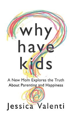 Why Have Kids?: A New Mom Explores the Truth about Parenting and Happiness by Valenti, Jessica