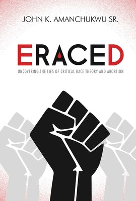 Eraced: Uncovering the Lies of Critical Race Theory and Abortion by Amanchukwu, John K.
