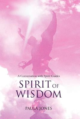 Spirit of Wisdom: A conversation with Spirit Guides by Jones, Paula