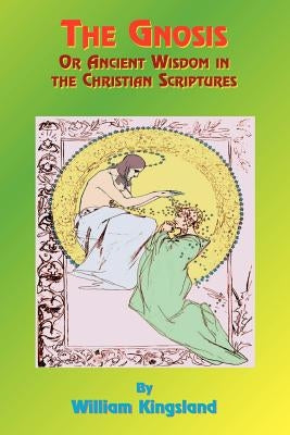 The Gnosis or Ancient Wisdom in the Christian Scriptures: Or the Wisdom in a Mystery by Kingsland, William