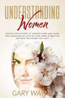 Understanding Women: Unlock the mystery of women's mind and learn the languages of love to look more attractive and date the women you want by Wayne, Gary