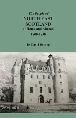 The People of North East Scotland at Home and Abroad, 1800-1850 by Dobson, David