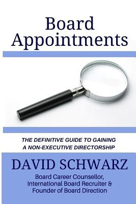 Board Appointments: The Definitive Guide to Gaining a Non-Executive Directorship by Schwarz, David