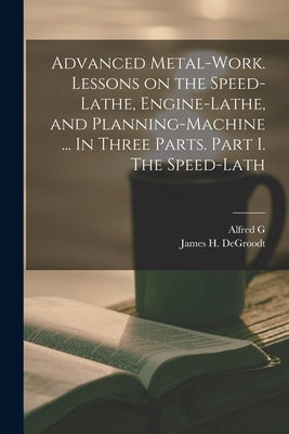 Advanced Metal-work. Lessons on the Speed-lathe, Engine-lathe, and Planning-machine ... In Three Parts. Part I. The Speed-lath by Compton, Alfred G. 1835-1913