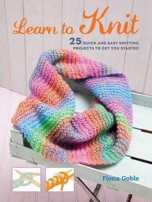 Learn to Knit: 25 Quick and Easy Knitting Projects to Get You Started by Goble, Fiona