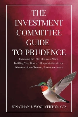 The Investment Committee Guide to Prudence: Increasing the Odds of Success When Fulfilling Your Fiduciary Responsibilities in the Administration of Pe by Woolverton, Cfa Jonathan