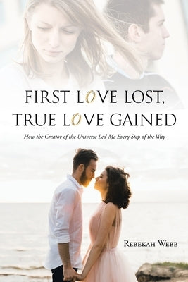 First Love Lost, True Love Gained: How the Creator of the Universe Led Me Every Step of the Way by Webb, Rebekah