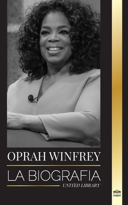 Oprah Winfrey: La biografía de una presentadora estadounidense con propósito y resiliencia, y sus conversaciones sanadoras by Library, United