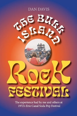 The Bull Island Rock Festival: The Experience Had by Me and Others at 1972's Erie Canal Soda Pop Festival by Davis, Dan