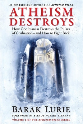 Atheism Destroys: How Godlessness Destroys the Pillars of Civilization--And How to Fight Backvolume 2 by Lurie, Barak