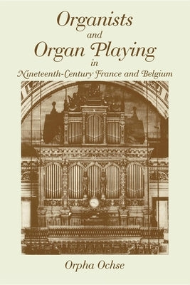 Organists and Organ Playing in Nineteenth-Century France and Belgium by Ochse, Orpha C.