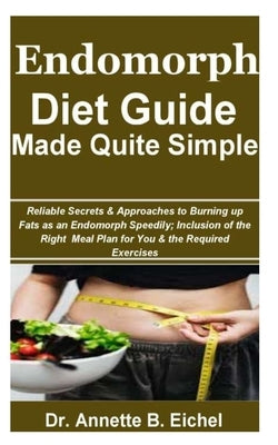 Endomorph Diet Guide Made Quite Simple: Reliable Secrets & Approaches to Burning up Fats as an Endomorph Speedily; Inclusion of the Right Meal Plan fo by Eichel, Annette B.