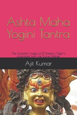 Ashta Maha Yogini Tantra: The Evocation magic of 8 Powerful Yogini's originated from the Divine Mother by Kumar, Ajit