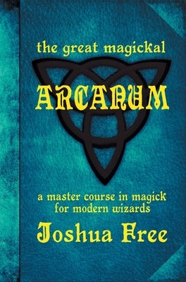 The Great Magickal Arcanum: A Master Course in Magick for Modern Wizards by Free, Joshua