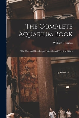 The Complete Aquarium Book; the Care and Breeding of Goldfish and Tropical Fishes Paperback Legare Street Press