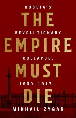 Empire Must Die: Russia's Revolutionary Collapse, 1900-1917 by Zygar, Mikhail