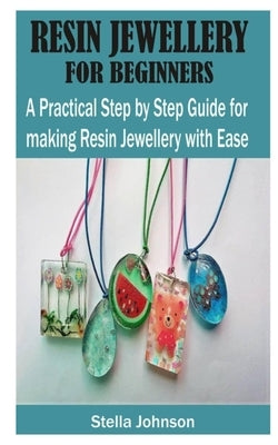 Resin Jewellery for Beginners: A Practical Step By Step Guide for Making Resin Jewellery with Ease by Johnson, Stella