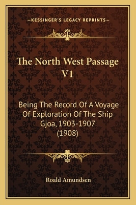 The North West Passage V1: Being the Record of a Voyage of Exploration of the Ship Gjoa, 1903-1907 (1908) Paperback Kessinger Publishing