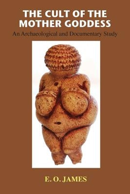 The Cult of the Mother Goddess: An Archaeological and Documentary Study by James, E. O.