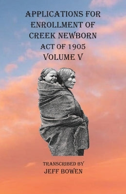 Applications For Enrollment of Creek Newborn Act of 1905 Volume V by Bowen, Jeff