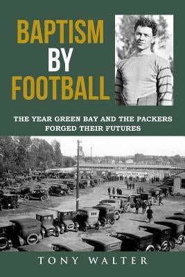 Baptism by Football: The Year Green Bay and the Packers Forged Their Futures by Walter, Tony