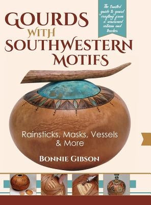 Gourds with Southwestern Motifs: Rainsticks, Masks, Vessels & More by Gibson, Bonnie