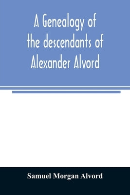 A genealogy of the descendants of Alexander Alvord, an early settler of Windsor, Conn. and Northampton, Mass Paperback Alpha Edition