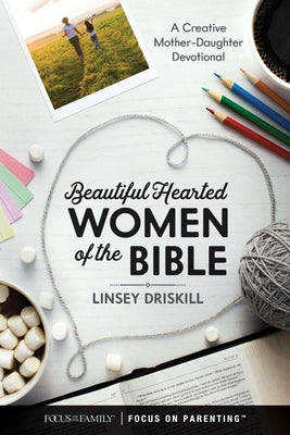 Beautiful Hearted Women of the Bible: A Creative Mother-Daughter Devotional by Driskill, Linsey