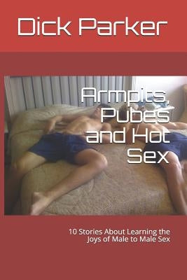 Armpits, Pubes and Hot Sex: 10 Stories about Learning the Joys of Male to Male Sex by Parker, Dick