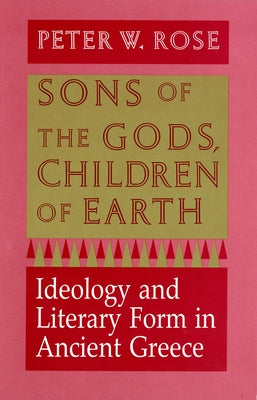 Sons of the Gods, Children of Earth: Ideology and Literary Form in Ancient Greece by Rose, Peter W.