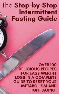 The Step-by-Step Intermittent Fasting Guide: Over 100 Delicious Recipes for Easy Weight Loss in a Complete Guide to Reset Your Metabolism and Fight Ag by Holly White