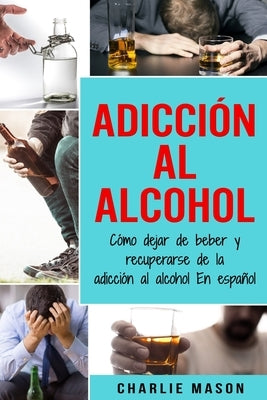 Adicción Al Alcohol: Cómo Dejar De Beber Y Recuperarse De La Adicción Al Alcohol En Español by Mason, Charlie