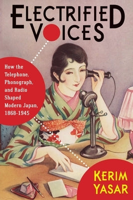 Electrified Voices: How the Telephone, Phonograph, and Radio Shaped Modern Japan, 1868-1945 by Yasar, Kerim