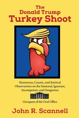 The Donald Trump Turkey Shoot: Humorous, Caustic, and Satirical Observations on the Immoral, Ignorant, Incompetent, & Dangerous Occupant of the Oval by Scannell, John R.