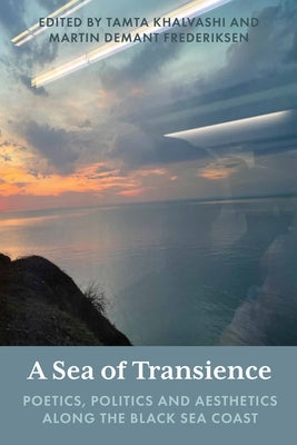 A Sea of Transience: Poetics, Politics and Aesthetics Along the Black Sea Coast by Khalvashi, Tamta