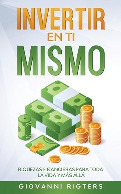 Invertir En Ti Mismo: Riquezas Financieras Para Toda La Vida Y Más Allá by Rigters, Giovanni
