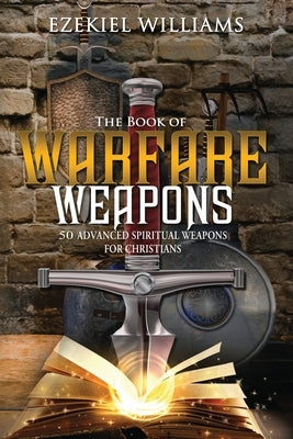 The Book of Warfare Weapons: 50 Advanced Spiritual Weapons For Christians by Williams, Ezekiel