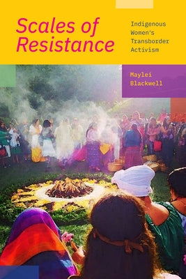 Scales of Resistance: Indigenous Women's Transborder Activism by Blackwell, Maylei