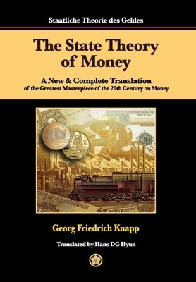The State Theory of Money: A New & Complete Translation of the Greatest Masterpiece of the 20th Century on Money by Knapp, Georg Friedrich