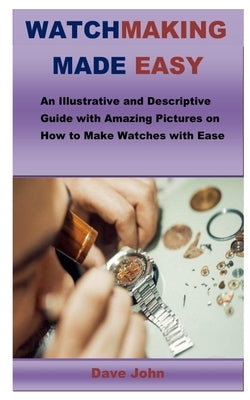 Watchmaking Made Easy: An Illustrative and Descriptive Guide with Amazing Pictures on How to Make Watches with Ease Paperback Independently Published