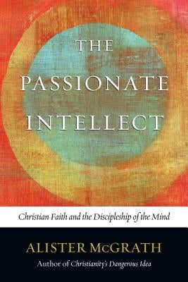 The Passionate Intellect: Christian Faith and the Discipleship of the Mind by McGrath, Alister