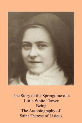 The Story of the Springtime of a Little White Flower: Being the Autobiography of Saint Thérèse of Lisieux by Taylor, Thomas N.