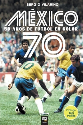 México 70: 50 Años de Fútbol En Color by Vilariño, Sergio