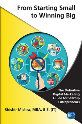 From Starting Small to Winning Big: The Definitive Digital Marketing Guide For Startup Entrepreneurs by Mishra, Shishir