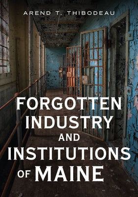 Forgotten Industry and Institutions of Maine: Tales of Milkmen, Axe Murderers, and Ghosts Paperback America Through Time