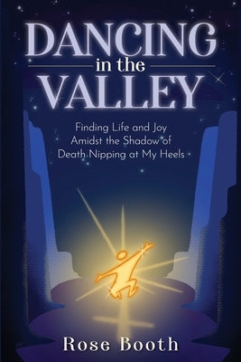 Dancing in the Valley: Finding Life and Joy Amidst the Shadow of Death Nipping at My Heels by Booth, Rose